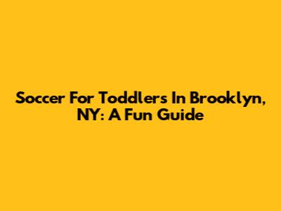 Soccer For Toddlers In Brooklyn, NY: A Fun Guide