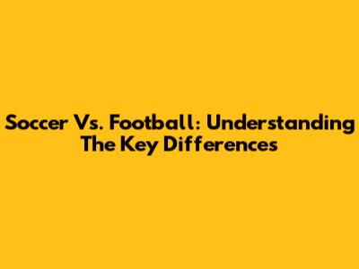 Soccer Vs. Football: Understanding The Key Differences