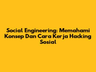 Social Engineering: Memahami Konsep Dan Cara Kerja Hacking Sosial