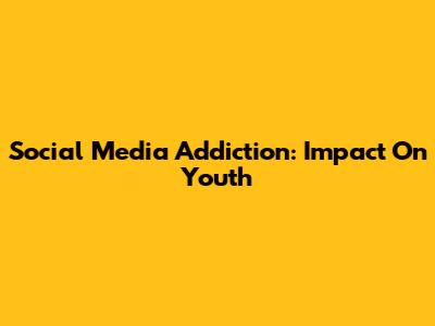 Social Media Addiction: Impact On Youth