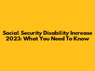 Social Security Disability Increase 2023: What You Need To Know
