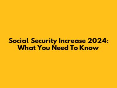 Social Security Increase 2024: What You Need To Know