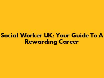 Social Worker UK: Your Guide To A Rewarding Career