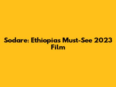 Sodare: Ethiopia's Must-See 2023 Film