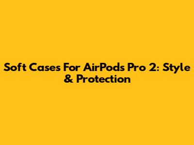 Soft Cases For AirPods Pro 2: Style & Protection
