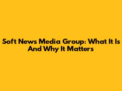 Soft News Media Group: What It Is And Why It Matters