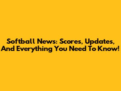 Softball News: Scores, Updates, And Everything You Need To Know!
