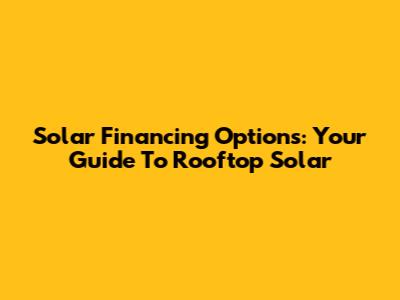 Solar Financing Options: Your Guide To Rooftop Solar