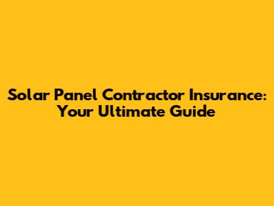 Solar Panel Contractor Insurance: Your Ultimate Guide