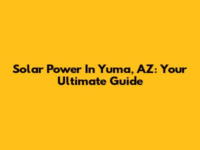Solar Power In Yuma, AZ: Your Ultimate Guide