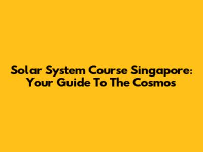 Solar System Course Singapore: Your Guide To The Cosmos