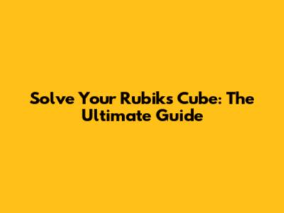 Solve Your Rubik's Cube: The Ultimate Guide