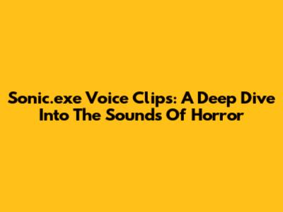 Sonic.exe Voice Clips: A Deep Dive Into The Sounds Of Horror
