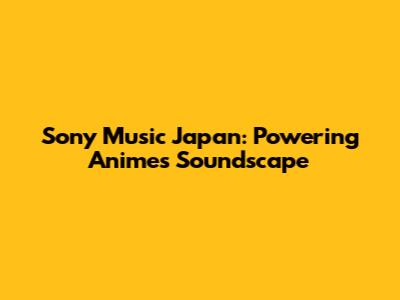 Sony Music Japan: Powering Anime's Soundscape