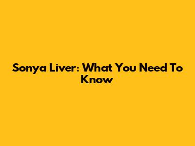 Sonya Liver: What You Need To Know