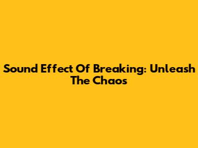 Sound Effect Of Breaking: Unleash The Chaos