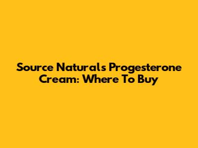 Source Naturals Progesterone Cream: Where To Buy