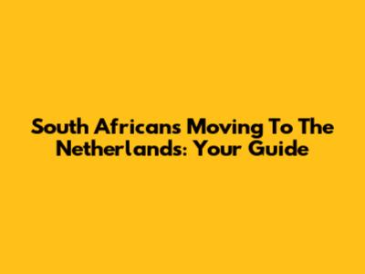 South Africans Moving To The Netherlands: Your Guide