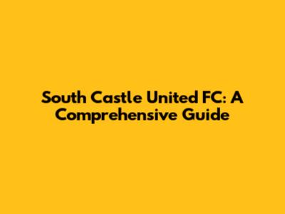 South Castle United FC: A Comprehensive Guide