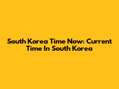 South Korea Time Now: Current Time In South Korea