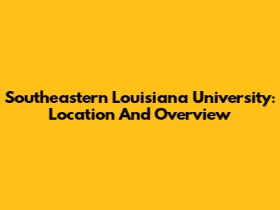 Southeastern Louisiana University: Location And Overview