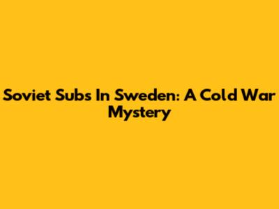 Soviet Subs In Sweden: A Cold War Mystery