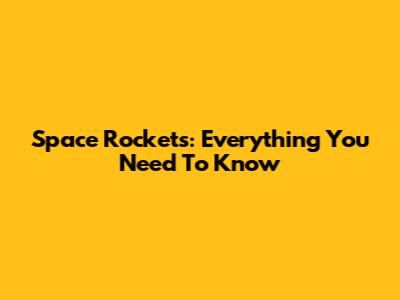 Space Rockets: Everything You Need To Know