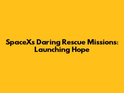 SpaceX's Daring Rescue Missions: Launching Hope