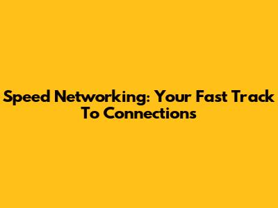Speed Networking: Your Fast Track To Connections