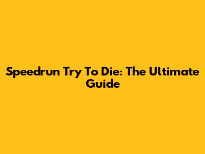 Speedrun Try To Die: The Ultimate Guide