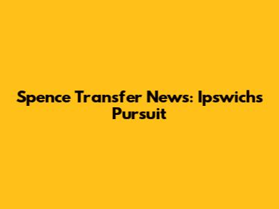 Spence Transfer News: Ipswich's Pursuit