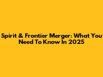 Spirit & Frontier Merger: What You Need To Know In 2025
