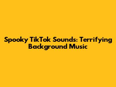 Spooky TikTok Sounds: Terrifying Background Music