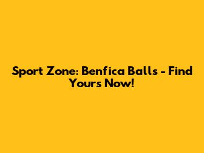 Sport Zone: Benfica Balls - Find Yours Now!