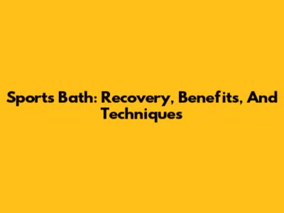 Sports Bath: Recovery, Benefits, And Techniques
