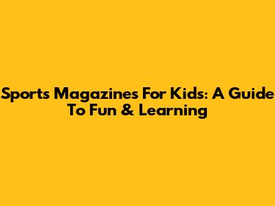 Sports Magazines For Kids: A Guide To Fun & Learning