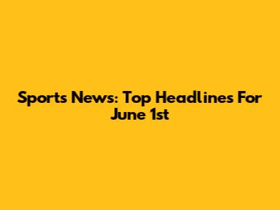 Sports News: Top Headlines For June 1st