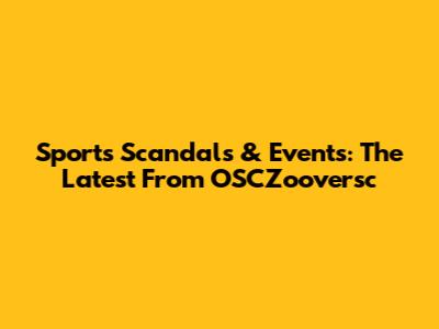 Sports Scandals & Events: The Latest From OSCZooversc