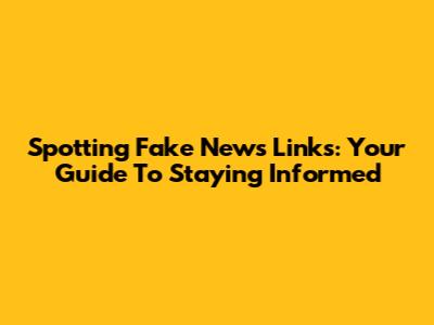 Spotting Fake News Links: Your Guide To Staying Informed