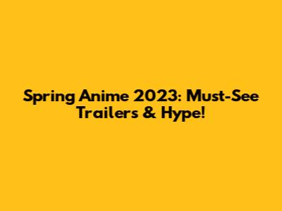 Spring Anime 2023: Must-See Trailers & Hype!