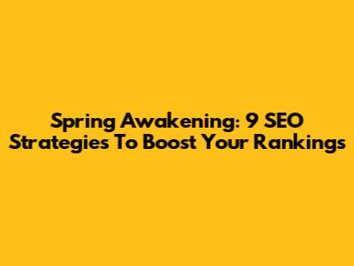 Spring Awakening: 9 SEO Strategies To Boost Your Rankings