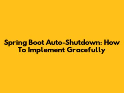 Spring Boot Auto-Shutdown: How To Implement Gracefully