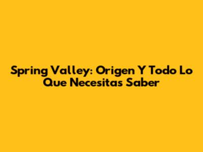 Spring Valley: Origen Y Todo Lo Que Necesitas Saber