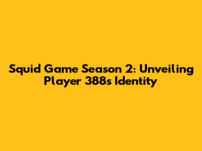 Squid Game Season 2: Unveiling Player 388's Identity