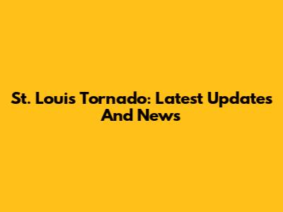 St. Louis Tornado: Latest Updates And News
