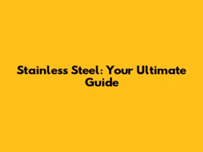Stainless Steel: Your Ultimate Guide