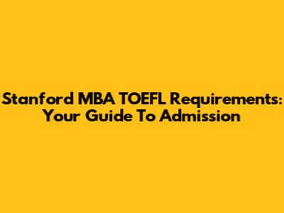 Stanford MBA TOEFL Requirements: Your Guide To Admission