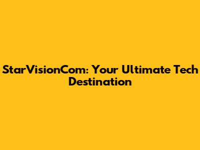 StarVisionCom: Your Ultimate Tech Destination