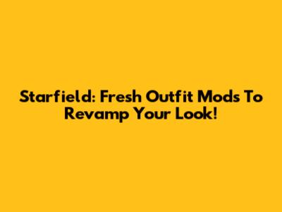 Starfield: Fresh Outfit Mods To Revamp Your Look!