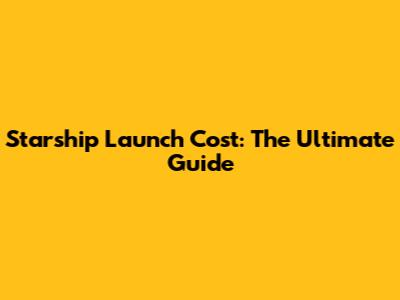 Starship Launch Cost: The Ultimate Guide